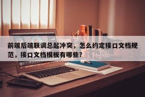 前端后端联调总起冲突，怎么约定接口文档规范，接口文档模板有哪些？